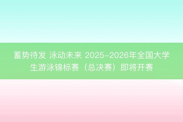 蓄势待发 泳动未来 2025-2026年全国大学生游泳锦标赛（总决赛）即将开赛