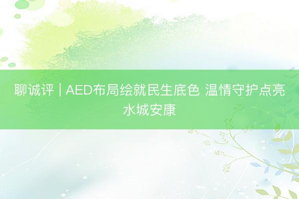聊诚评 | AED布局绘就民生底色 温情守护点亮水城安康