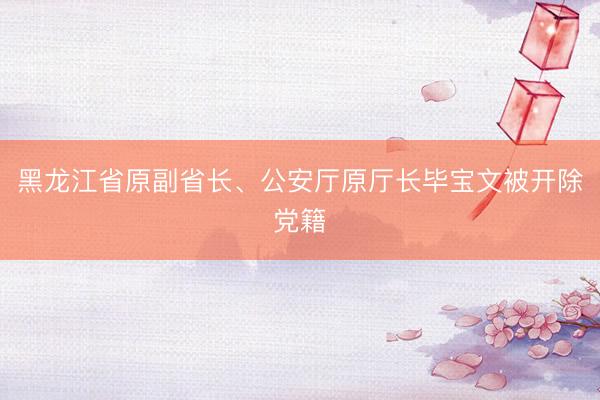 黑龙江省原副省长、公安厅原厅长毕宝文被开除党籍