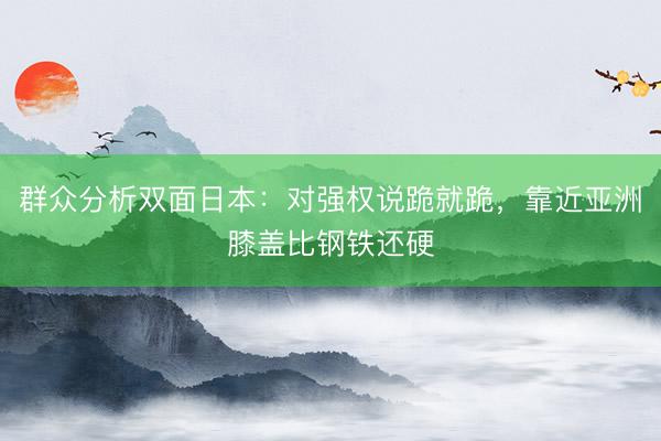 群众分析双面日本：对强权说跪就跪，靠近亚洲膝盖比钢铁还硬