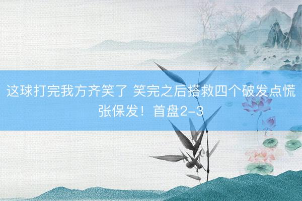 这球打完我方齐笑了 笑完之后搭救四个破发点慌张保发！首盘2-3