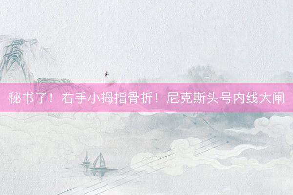 秘书了！右手小拇指骨折！尼克斯头号内线大闸