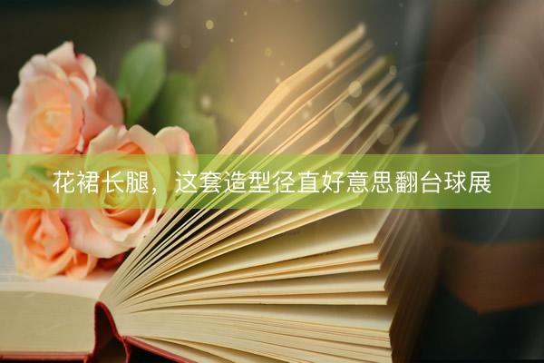 花裙长腿，这套造型径直好意思翻台球展