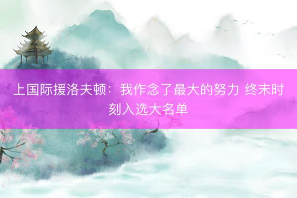 上国际援洛夫顿：我作念了最大的努力 终末时刻入选大名单