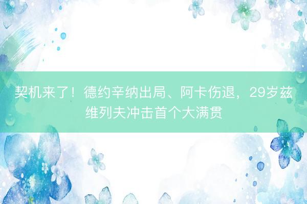 契机来了！德约辛纳出局、阿卡伤退，29岁兹维列夫冲击首个大满贯