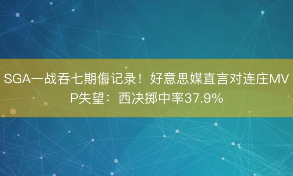 SGA一战吞七期侮记录！好意思媒直言对连庄MVP失望：西决掷中率37.9%