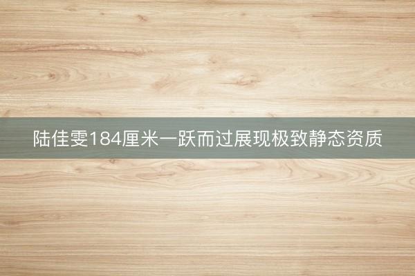 陆佳雯184厘米一跃而过展现极致静态资质