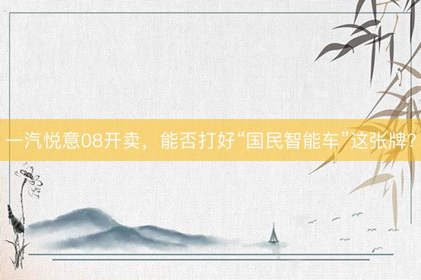 一汽悦意08开卖，能否打好“国民智能车”这张牌？