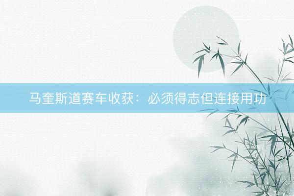 马奎斯道赛车收获：必须得志但连接用功