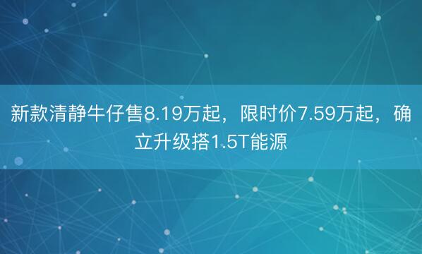 新款清静牛仔售8.19万起，限时价7.59万起，确立升级搭1.5T能源