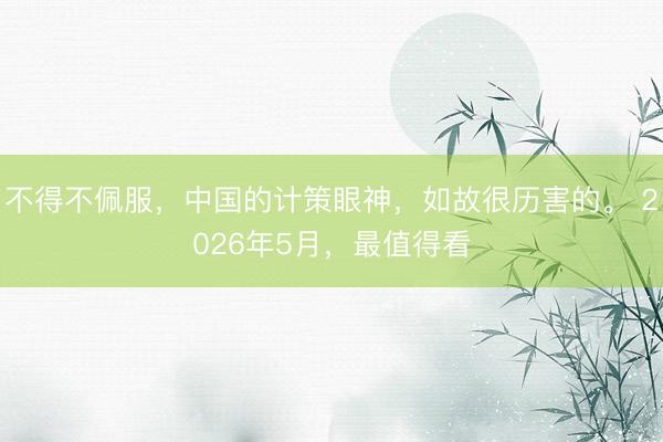 不得不佩服，中国的计策眼神，如故很历害的。 2026年5月，最值得看