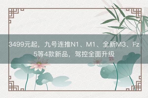 3499元起，九号连推N1、M1、全新M3、Fz5等4款新品，驾控全面升级