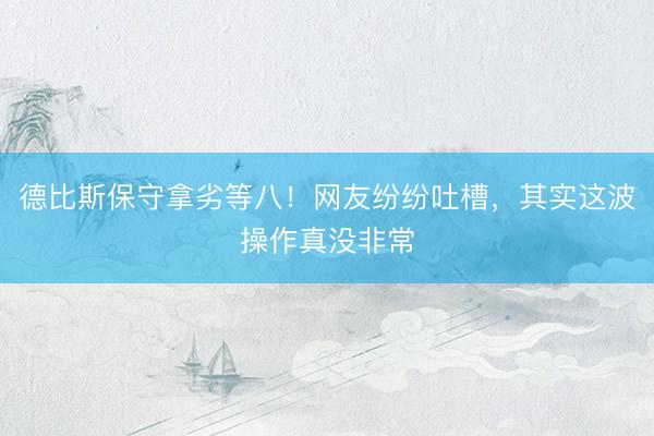 德比斯保守拿劣等八！网友纷纷吐槽，其实这波操作真没非常