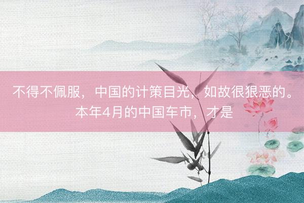 不得不佩服，中国的计策目光，如故很狠恶的。 本年4月的中国车市，才是