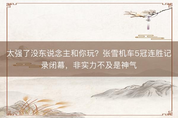 太强了没东说念主和你玩？张雪机车5冠连胜记录闭幕，非实力不及是神气