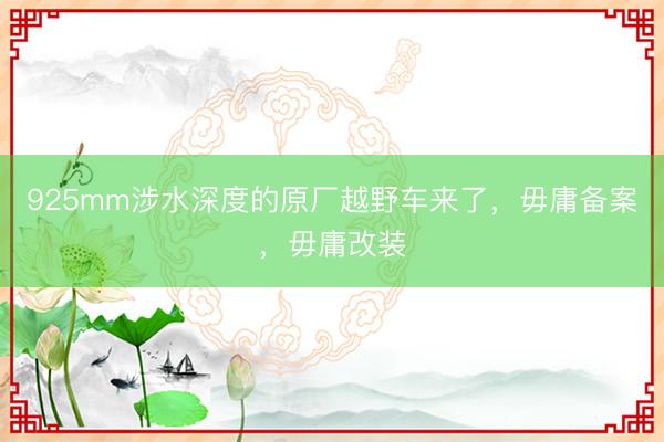925mm涉水深度的原厂越野车来了，毋庸备案，毋庸改装
