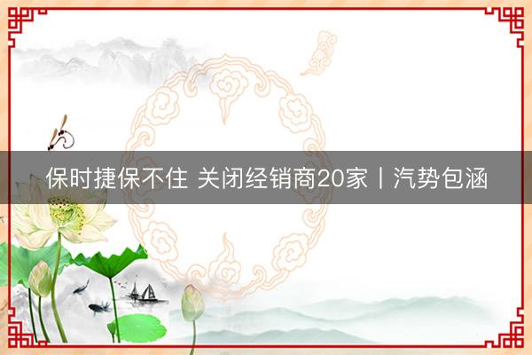 保时捷保不住 关闭经销商20家丨汽势包涵
