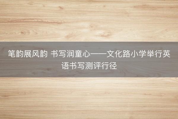 笔韵展风韵 书写润童心——文化路小学举行英语书写测评行径