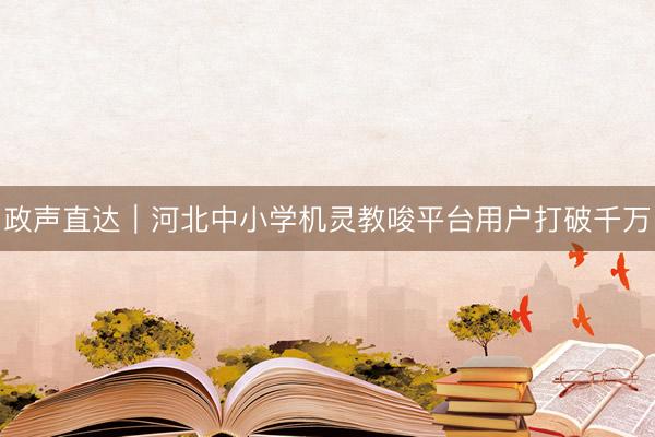 政声直达｜河北中小学机灵教唆平台用户打破千万