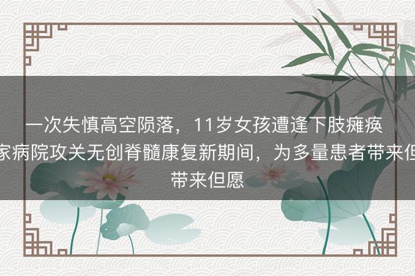 一次失慎高空陨落，11岁女孩遭逢下肢瘫痪 这家病院攻关无创脊髓康复新期间，为多量患者带来但愿