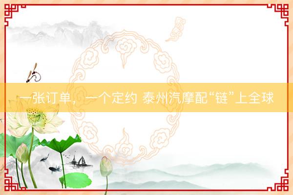 一张订单,一个定约 泰州汽摩配“链”上全球