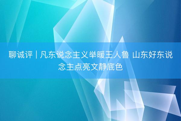 聊诚评 | 凡东说念主义举暖王人鲁 山东好东说念主点亮文静底色