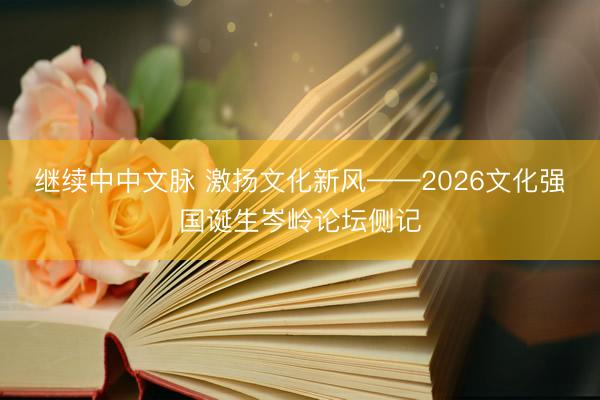 继续中中文脉 激扬文化新风——2026文化强国诞生岑岭论坛侧记