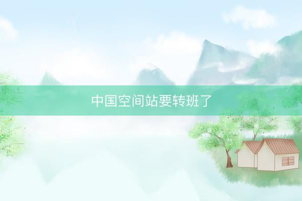 中国空间站要转班了