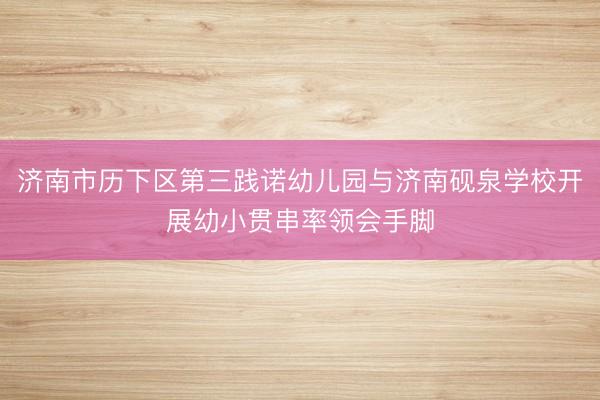 济南市历下区第三践诺幼儿园与济南砚泉学校开展幼小贯串率领会手脚