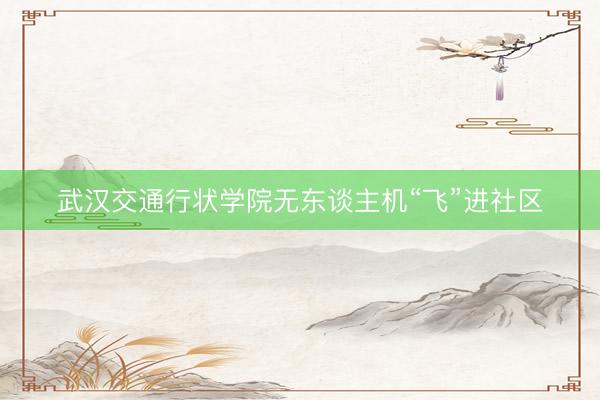 武汉交通行状学院无东谈主机“飞”进社区
