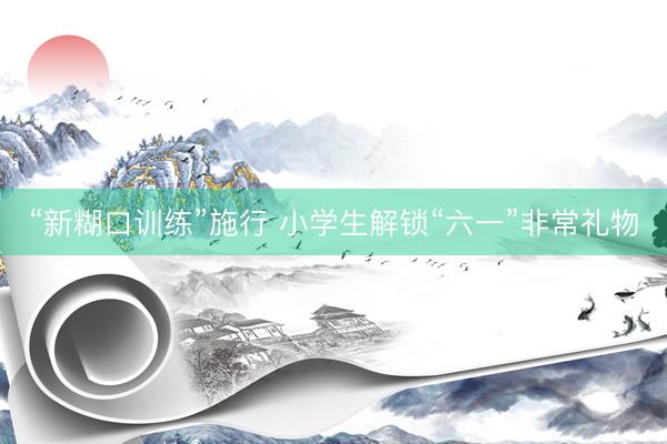 “新糊口训练”施行 小学生解锁“六一”非常礼物