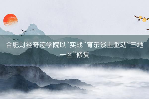 合肥财经奇迹学院以“实战”育东谈主驱动“三地一区”修复