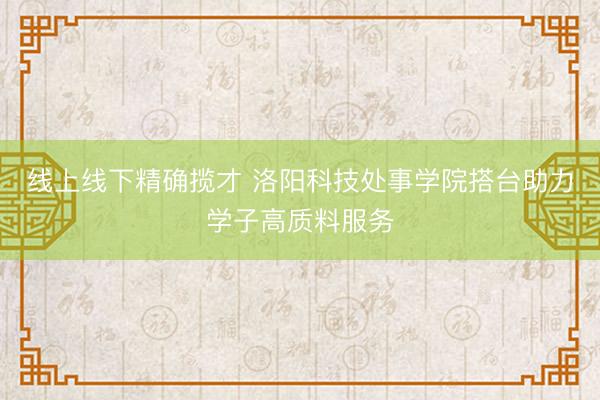 线上线下精确揽才 洛阳科技处事学院搭台助力学子高质料服务