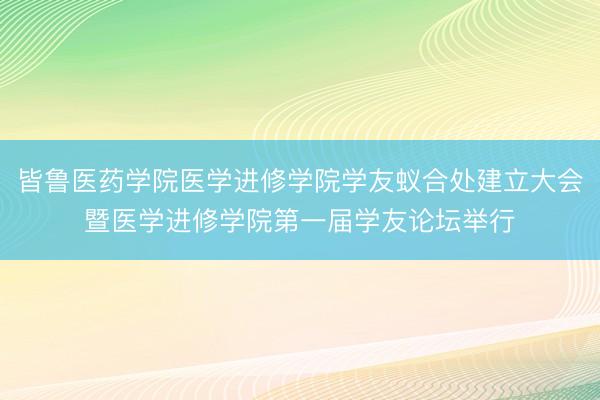 皆鲁医药学院医学进修学院学友蚁合处建立大会暨医学进修学院第一届学友论坛举行