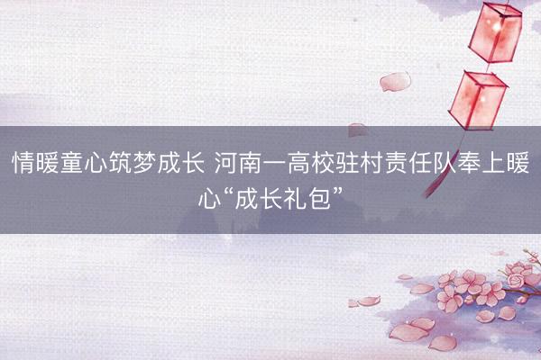情暖童心筑梦成长 河南一高校驻村责任队奉上暖心“成长礼包”