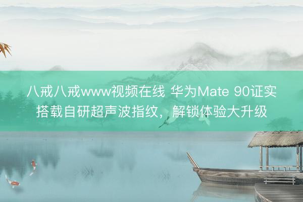 八戒八戒www视频在线 华为Mate 90证实搭载自研超声波指纹，解锁体验大升级