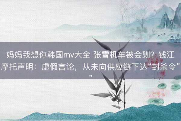 妈妈我想你韩国mv大全 张雪机车被会剿？钱江摩托声明：虚假言论，从未向供应链下达“封杀令”