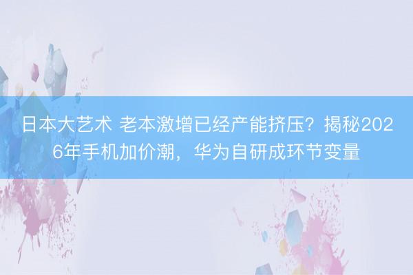 日本大艺术 老本激增已经产能挤压？揭秘2026年手机加价潮，华为自研成环节变量