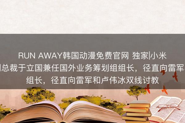 RUN AWAY韩国动漫免费官网 独家|小米汽车加码出海：副总裁于立国兼任国外业务筹划组组长，径直向雷军和卢伟冰双线讨教