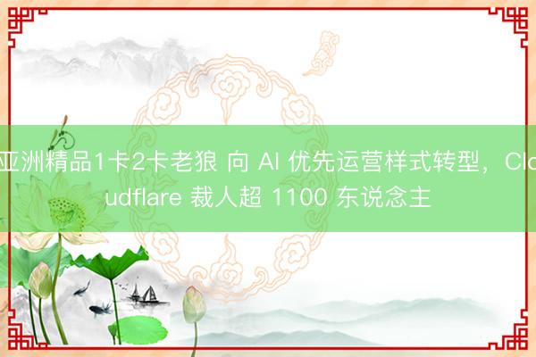 亚洲精品1卡2卡老狼 向 AI 优先运营样式转型，Cloudflare 裁人超 1100 东说念主