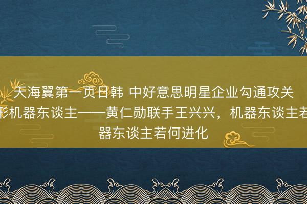 天海翼第一页日韩 中好意思明星企业勾通攻关东谈主形机器东谈主——黄仁勋联手王兴兴，机器东谈主若何进化