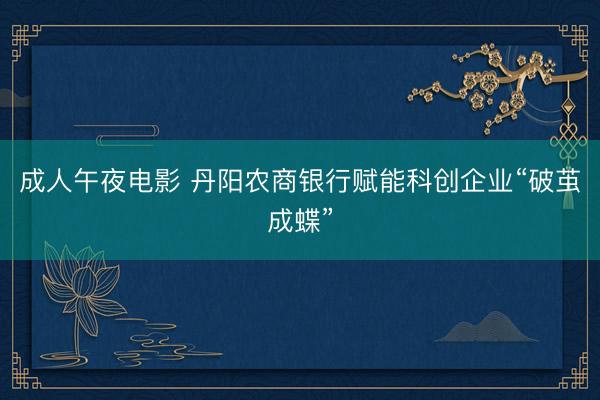成人午夜电影 丹阳农商银行赋能科创企业“破茧成蝶”