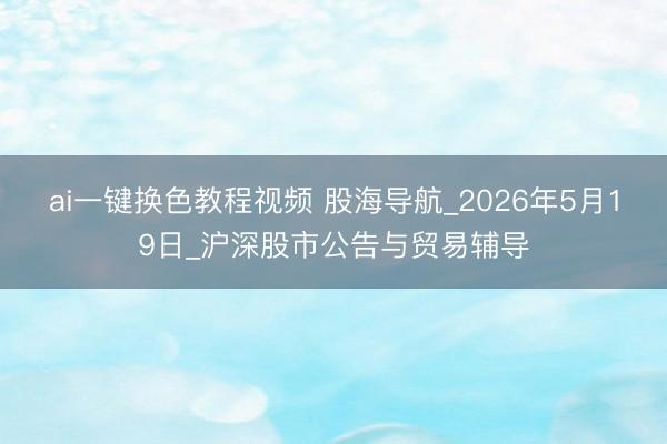 ai一键换色教程视频 股海导航_2026年5月19日_沪深股市公告与贸易辅导