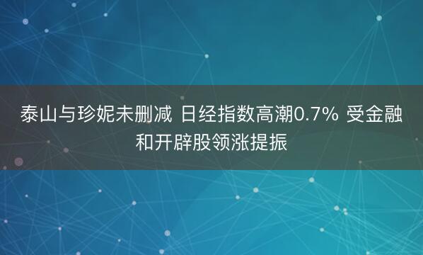 泰山与珍妮未删减 日经指数高潮0.7% 受金融和开辟股领涨提振