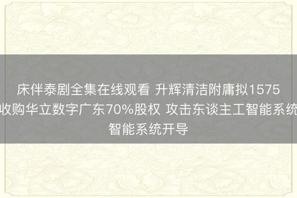 床伴泰剧全集在线观看 升辉清洁附庸拟1575万元收购华立数字广东70%股权 攻击东谈主工智能系统开导