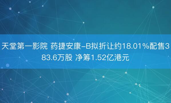 天堂第一影院 药捷安康-B拟折让约18.01%配售383.6万股 净筹1.52亿港元