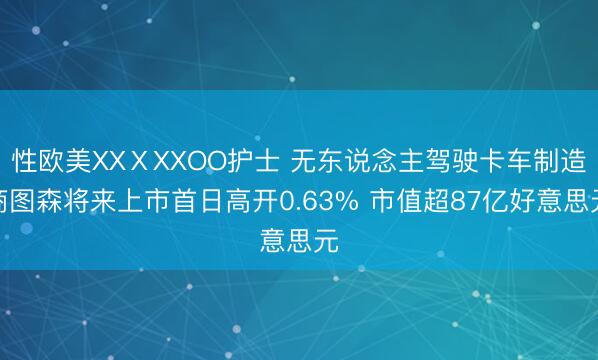 性欧美XXⅩXXOO护士 无东说念主驾驶卡车制造商图森将来上市首日高开0.63% 市值超87亿好意思元