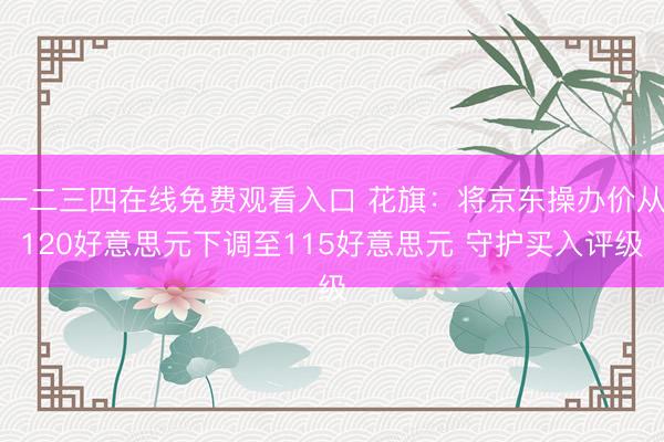 一二三四在线免费观看入口 花旗:将京东操办价从120好意思元下调至115好意思元 守护买入评级