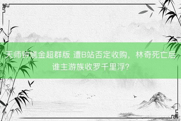 天师钟馗金超群版 遭B站否定收购，林奇死亡后谁主游族收罗千里浮？