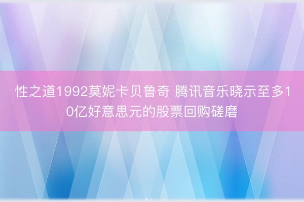 性之道1992莫妮卡贝鲁奇 腾讯音乐晓示至多10亿好意思元的股票回购磋磨